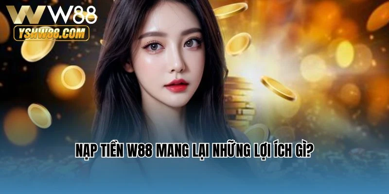 Nạp tiền W88 mang lại những lợi ích gì?
